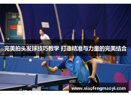 完美拍头发球技巧教学 打造精准与力量的完美结合