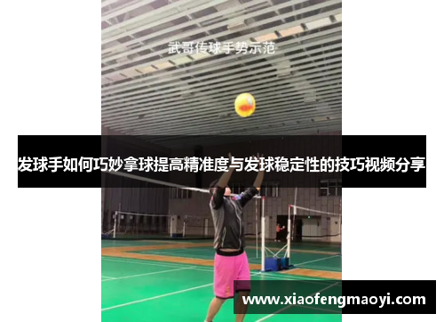 发球手如何巧妙拿球提高精准度与发球稳定性的技巧视频分享