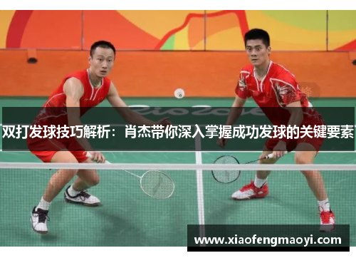 双打发球技巧解析：肖杰带你深入掌握成功发球的关键要素