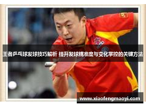 王者乒乓球发球技巧解析 提升发球精准度与变化掌控的关键方法
