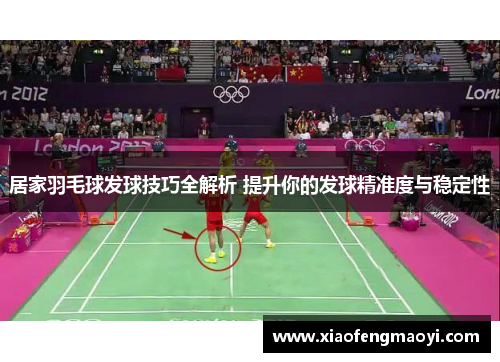居家羽毛球发球技巧全解析 提升你的发球精准度与稳定性