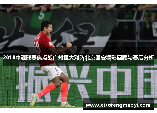 2018中超联赛焦点战广州恒大对阵北京国安精彩回顾与赛后分析