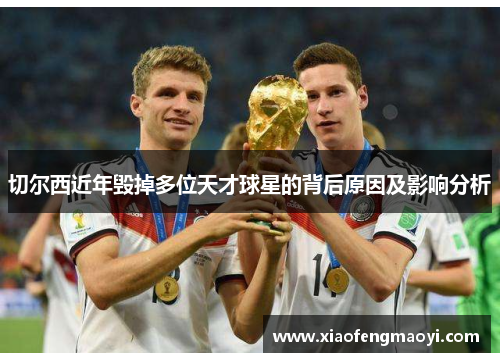 切尔西近年毁掉多位天才球星的背后原因及影响分析