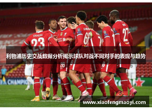 利物浦历史交战数据分析揭示球队对战不同对手的表现与趋势
