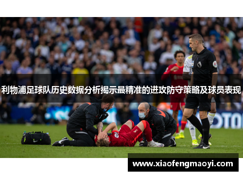 利物浦足球队历史数据分析揭示最精准的进攻防守策略及球员表现