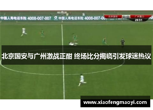 北京国安与广州激战正酣 终场比分揭晓引发球迷热议