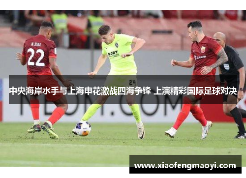 中央海岸水手与上海申花激战四海争锋 上演精彩国际足球对决
