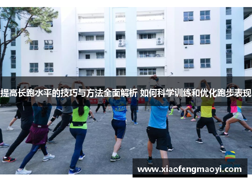 提高长跑水平的技巧与方法全面解析 如何科学训练和优化跑步表现