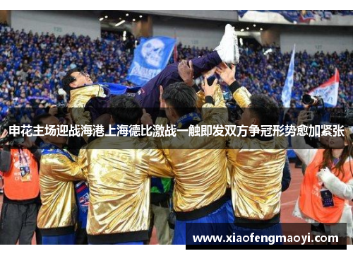申花主场迎战海港上海德比激战一触即发双方争冠形势愈加紧张